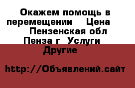 Окажем помощь в перемещении  › Цена ­ 250 - Пензенская обл., Пенза г. Услуги » Другие   